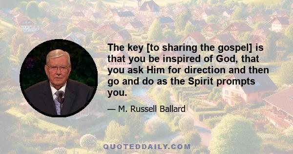 The key [to sharing the gospel] is that you be inspired of God, that you ask Him for direction and then go and do as the Spirit prompts you.