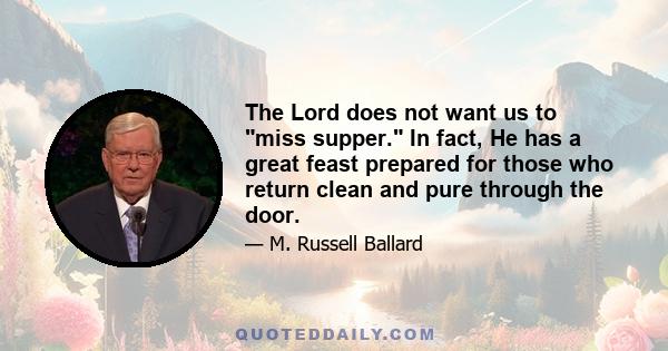 The Lord does not want us to miss supper. In fact, He has a great feast prepared for those who return clean and pure through the door.