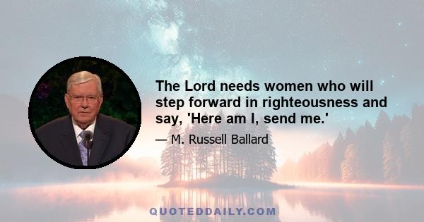 The Lord needs women who will step forward in righteousness and say, 'Here am I, send me.'