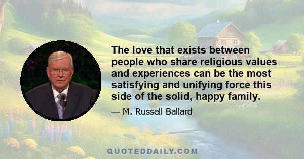 The love that exists between people who share religious values and experiences can be the most satisfying and unifying force this side of the solid, happy family.