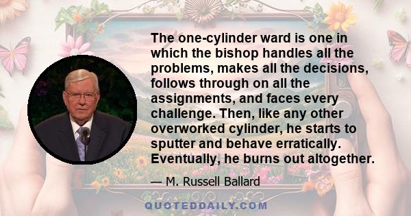 The one-cylinder ward is one in which the bishop handles all the problems, makes all the decisions, follows through on all the assignments, and faces every challenge. Then, like any other overworked cylinder, he starts