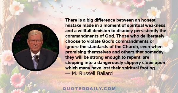 There is a big difference between an honest mistake made in a moment of spiritual weakness and a willfull decision to disobey persistently the commandments of God. Those who deliberately choose to violate God's