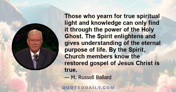 Those who yearn for true spiritual light and knowledge can only find it through the power of the Holy Ghost. The Spirit enlightens and gives understanding of the eternal purpose of life. By the Spirit, Church members