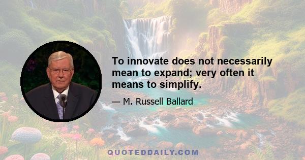 To innovate does not necessarily mean to expand; very often it means to simplify.