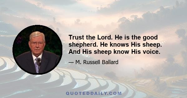 Trust the Lord. He is the good shepherd. He knows His sheep. And His sheep know His voice.