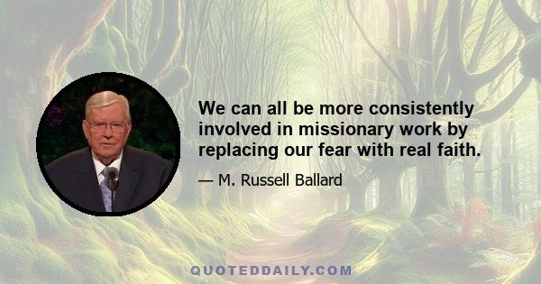 We can all be more consistently involved in missionary work by replacing our fear with real faith.