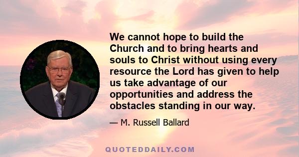 We cannot hope to build the Church and to bring hearts and souls to Christ without using every resource the Lord has given to help us take advantage of our opportunities and address the obstacles standing in our way.