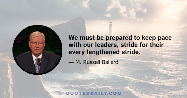 We must be prepared to keep pace with our leaders, stride for their every lengthened stride.