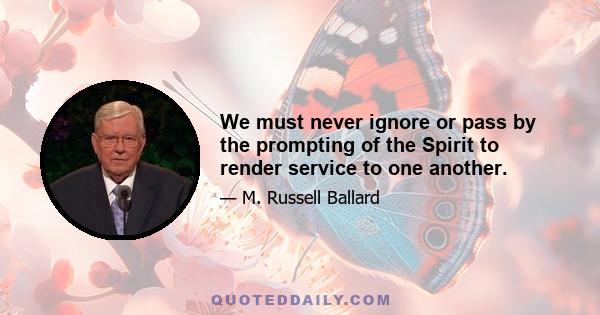 We must never ignore or pass by the prompting of the Spirit to render service to one another.