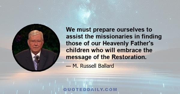 We must prepare ourselves to assist the missionaries in finding those of our Heavenly Father's children who will embrace the message of the Restoration.