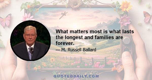 What matters most is what lasts the longest and families are forever.