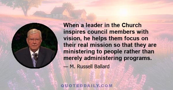 When a leader in the Church inspires council members with vision, he helps them focus on their real mission so that they are ministering to people rather than merely administering programs.