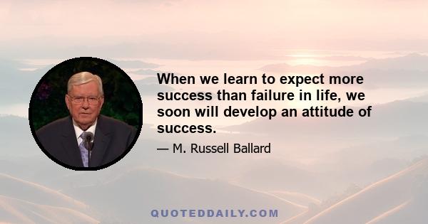 When we learn to expect more success than failure in life, we soon will develop an attitude of success.