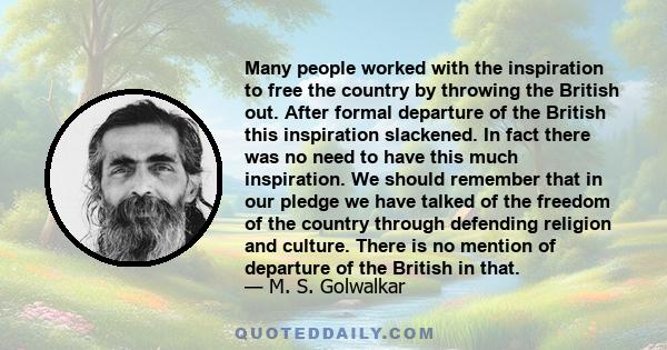 Many people worked with the inspiration to free the country by throwing the British out. After formal departure of the British this inspiration slackened. In fact there was no need to have this much inspiration. We