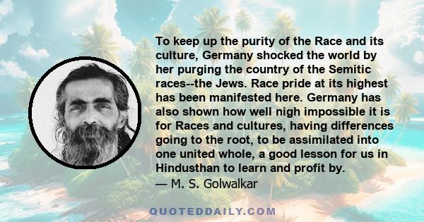 To keep up the purity of the Race and its culture, Germany shocked the world by her purging the country of the Semitic races--the Jews. Race pride at its highest has been manifested here. Germany has also shown how well 