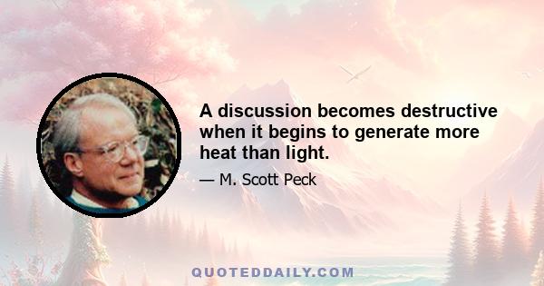 A discussion becomes destructive when it begins to generate more heat than light.