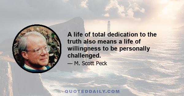 A life of total dedication to the truth also means a life of willingness to be personally challenged.