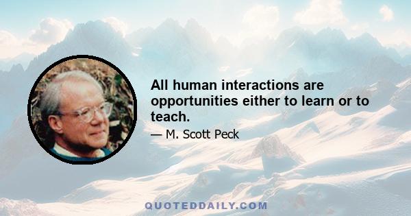 All human interactions are opportunities either to learn or to teach.