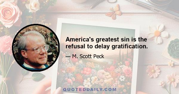 America's greatest sin is the refusal to delay gratification.