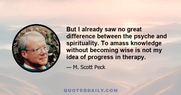 But I already saw no great difference between the psyche and spirituality. To amass knowledge without becoming wise is not my idea of progress in therapy.