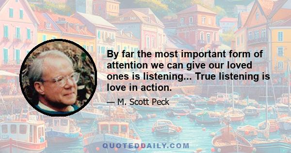 By far the most important form of attention we can give our loved ones is listening... True listening is love in action.