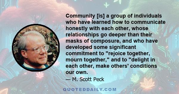 Community [is] a group of individuals who have learned how to communicate honestly with each other, whose relationships go deeper than their masks of composure, and who have developed some significant commitment to