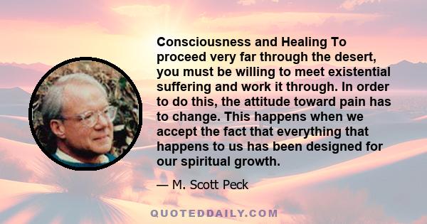 Consciousness and Healing To proceed very far through the desert, you must be willing to meet existential suffering and work it through. In order to do this, the attitude toward pain has to change. This happens when we