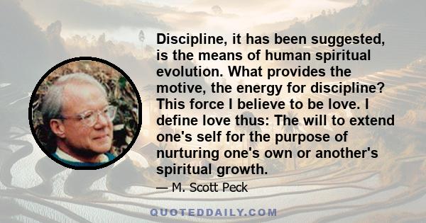 Discipline, it has been suggested, is the means of human spiritual evolution. What provides the motive, the energy for discipline? This force I believe to be love. I define love thus: The will to extend one's self for