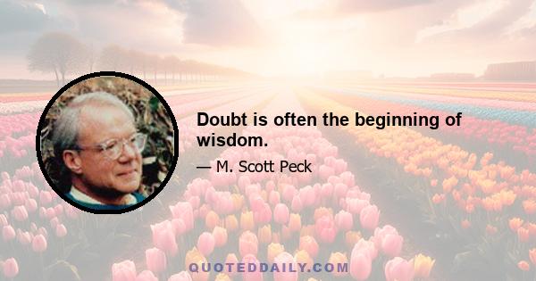 Doubt is often the beginning of wisdom.