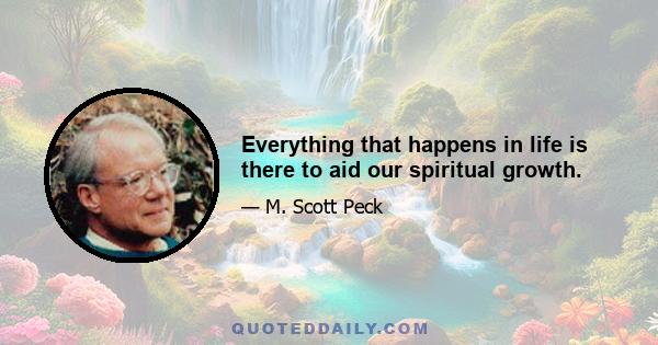 Everything that happens in life is there to aid our spiritual growth.