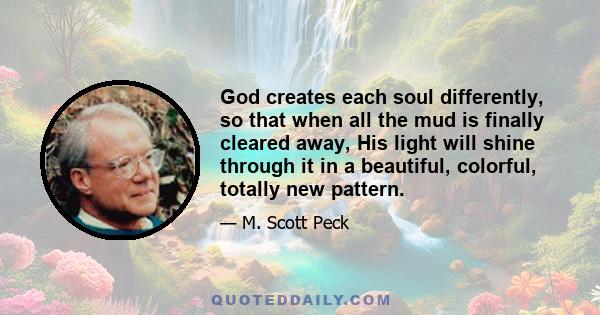 God creates each soul differently, so that when all the mud is finally cleared away, His light will shine through it in a beautiful, colorful, totally new pattern.