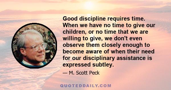 Good discipline requires time. When we have no time to give our children, or no time that we are willing to give, we don't even observe them closely enough to become aware of when their need for our disciplinary