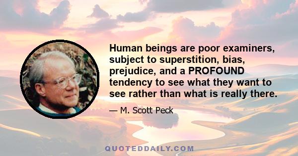 Human beings are poor examiners, subject to superstition, bias, prejudice, and a PROFOUND tendency to see what they want to see rather than what is really there.