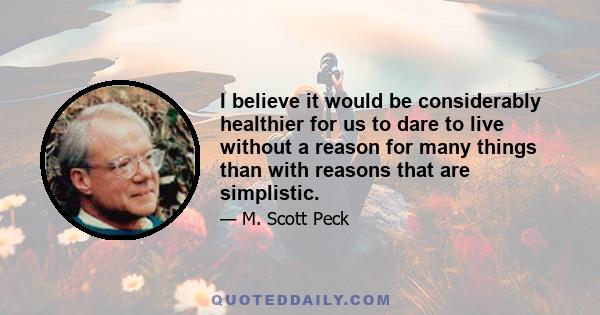 I believe it would be considerably healthier for us to dare to live without a reason for many things than with reasons that are simplistic.