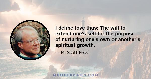 I define love thus: The will to extend one's self for the purpose of nurturing one's own or another's spiritual growth.