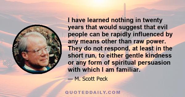 I have learned nothing in twenty years that would suggest that evil people can be rapidly influenced by any means other than raw power. They do not respond, at least in the short run, to either gentle kindness or any