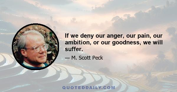 If we deny our anger, our pain, our ambition, or our goodness, we will suffer.