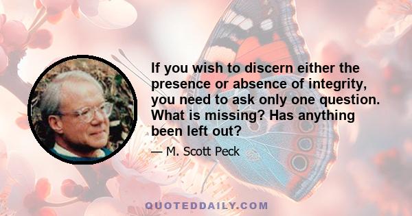 If you wish to discern either the presence or absence of integrity, you need to ask only one question. What is missing? Has anything been left out?