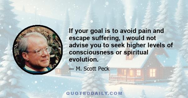 If your goal is to avoid pain and escape suffering, I would not advise you to seek higher levels of consciousness or spiritual evolution.