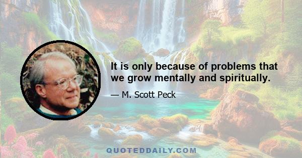 It is only because of problems that we grow mentally and spiritually.