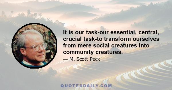 It is our task-our essential, central, crucial task-to transform ourselves from mere social creatures into community creatures.