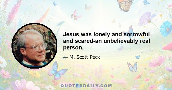 Jesus was lonely and sorrowful and scared-an unbelievably real person.