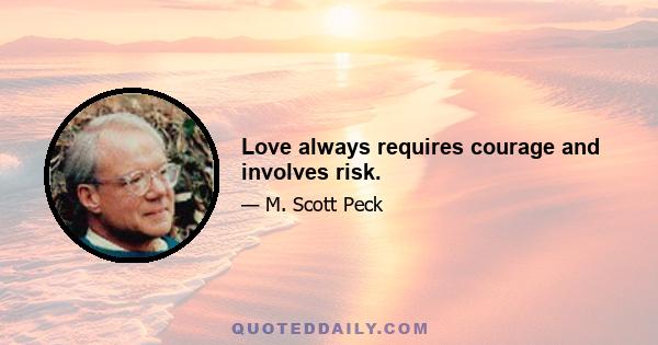 Love always requires courage and involves risk.