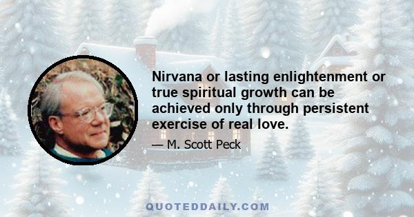 Nirvana or lasting enlightenment or true spiritual growth can be achieved only through persistent exercise of real love.