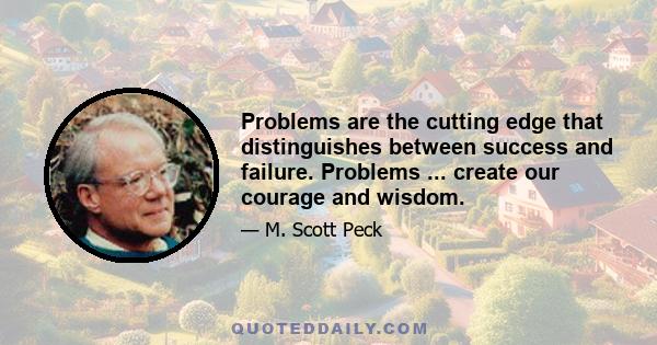 Problems are the cutting edge that distinguishes between success and failure. Problems ... create our courage and wisdom.