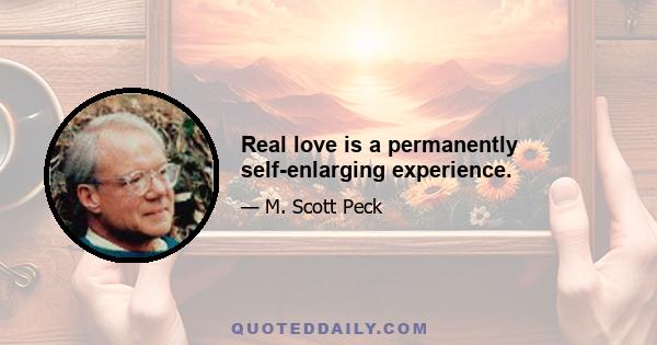 Real love is a permanently self-enlarging experience.