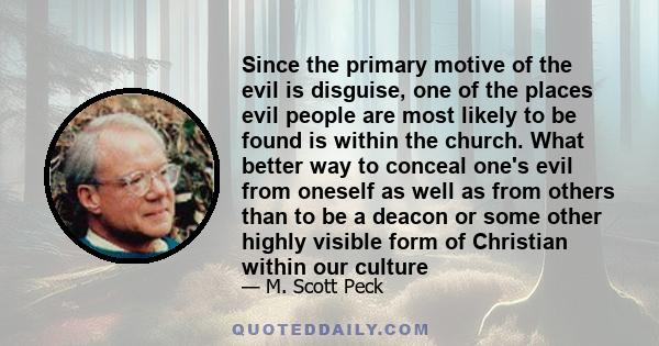 Since the primary motive of the evil is disguise, one of the places evil people are most likely to be found is within the church. What better way to conceal one's evil from oneself as well as from others than to be a