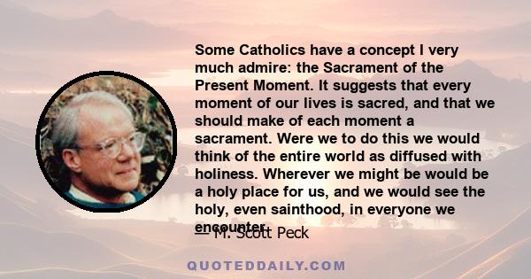 Some Catholics have a concept I very much admire: the Sacrament of the Present Moment. It suggests that every moment of our lives is sacred, and that we should make of each moment a sacrament. Were we to do this we