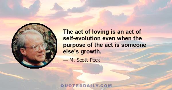 The act of loving is an act of self-evolution even when the purpose of the act is someone else's growth.