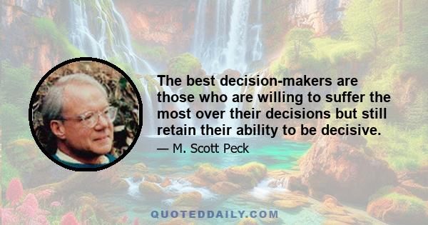 The best decision-makers are those who are willing to suffer the most over their decisions but still retain their ability to be decisive.